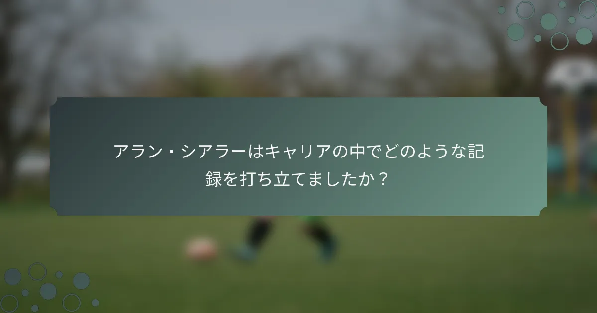 アラン・シアラーはキャリアの中でどのような記録を打ち立てましたか？