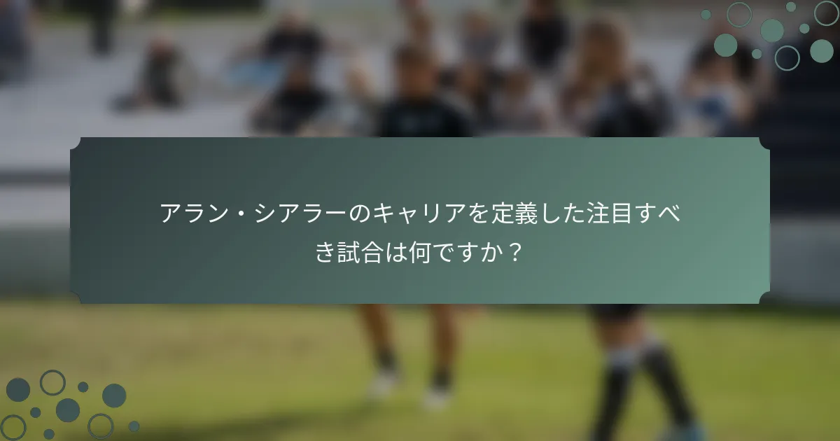 アラン・シアラーのキャリアを定義した注目すべき試合は何ですか？