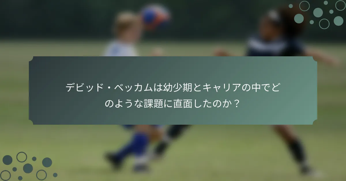 デビッド・ベッカムは幼少期とキャリアの中でどのような課題に直面したのか？