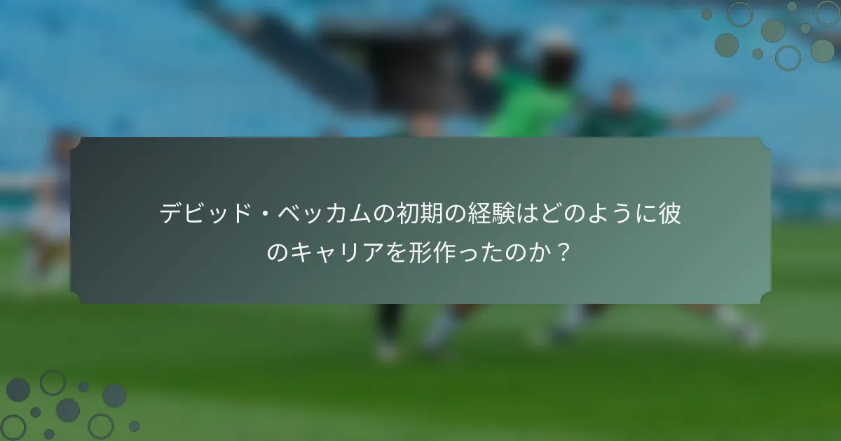 デビッド・ベッカムの初期の経験はどのように彼のキャリアを形作ったのか？