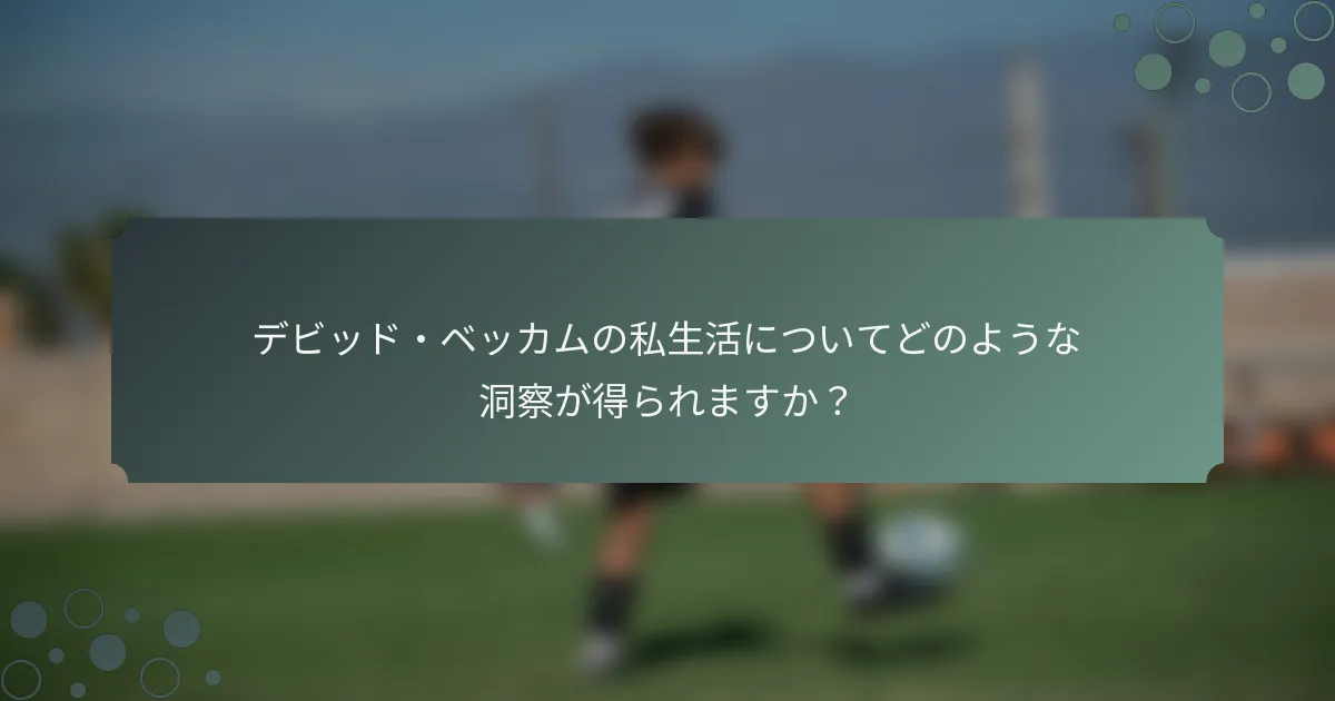 デビッド・ベッカムの私生活についてどのような洞察が得られますか？