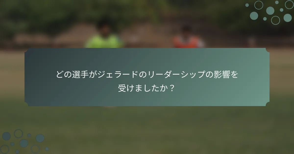 どの選手がジェラードのリーダーシップの影響を受けましたか？