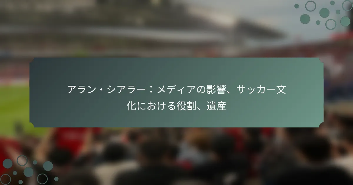 アラン・シアラー：メディアの影響、サッカー文化における役割、遺産