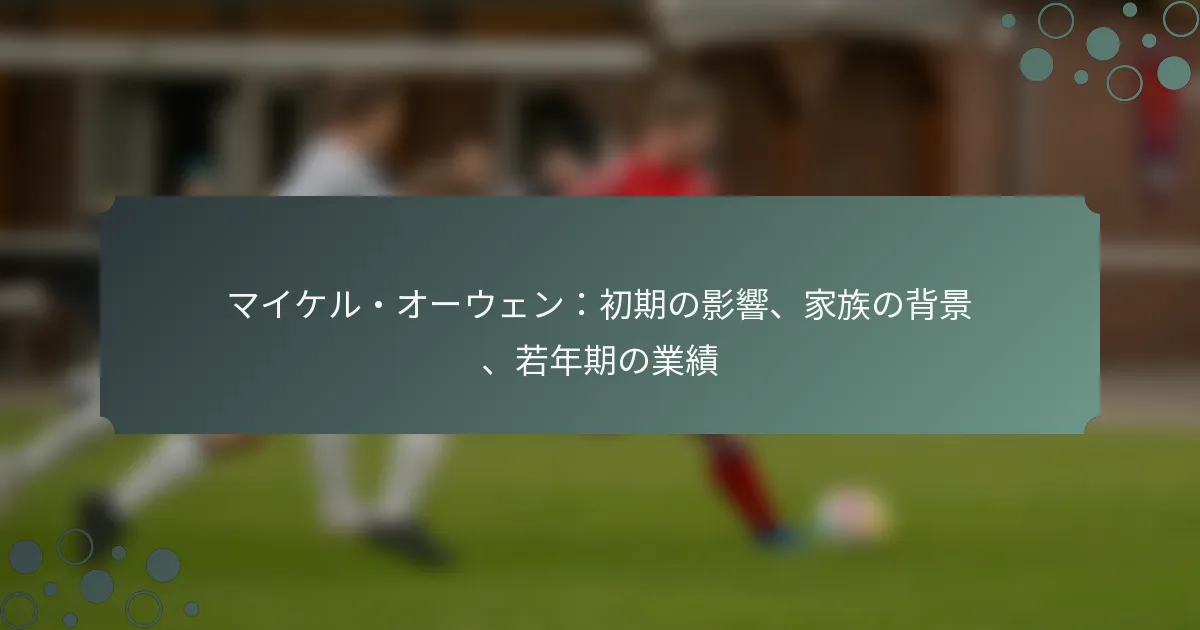 マイケル・オーウェン：初期の影響、家族の背景、若年期の業績
