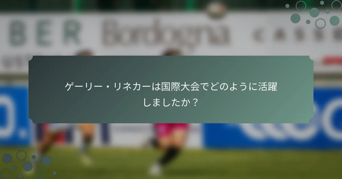 ゲーリー・リネカーは国際大会でどのように活躍しましたか？