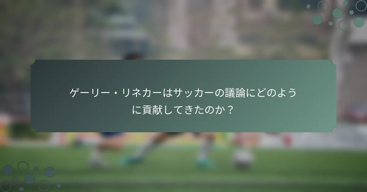ゲーリー・リネカーはサッカーの議論にどのように貢献してきたのか？
