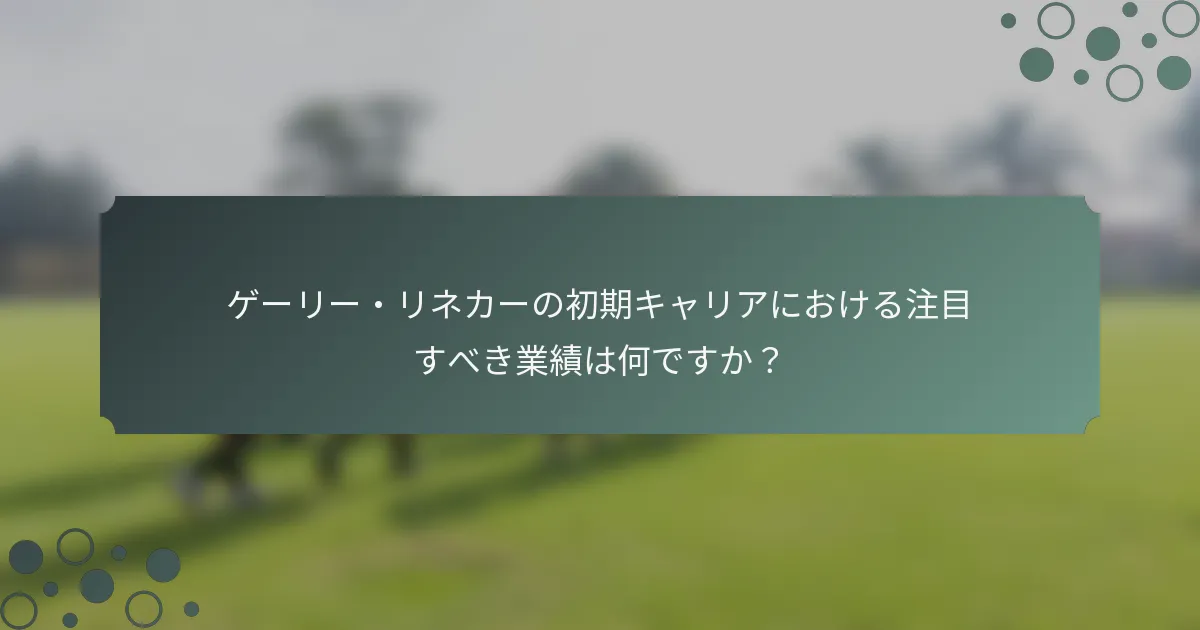 ゲーリー・リネカーの初期キャリアにおける注目すべき業績は何ですか？