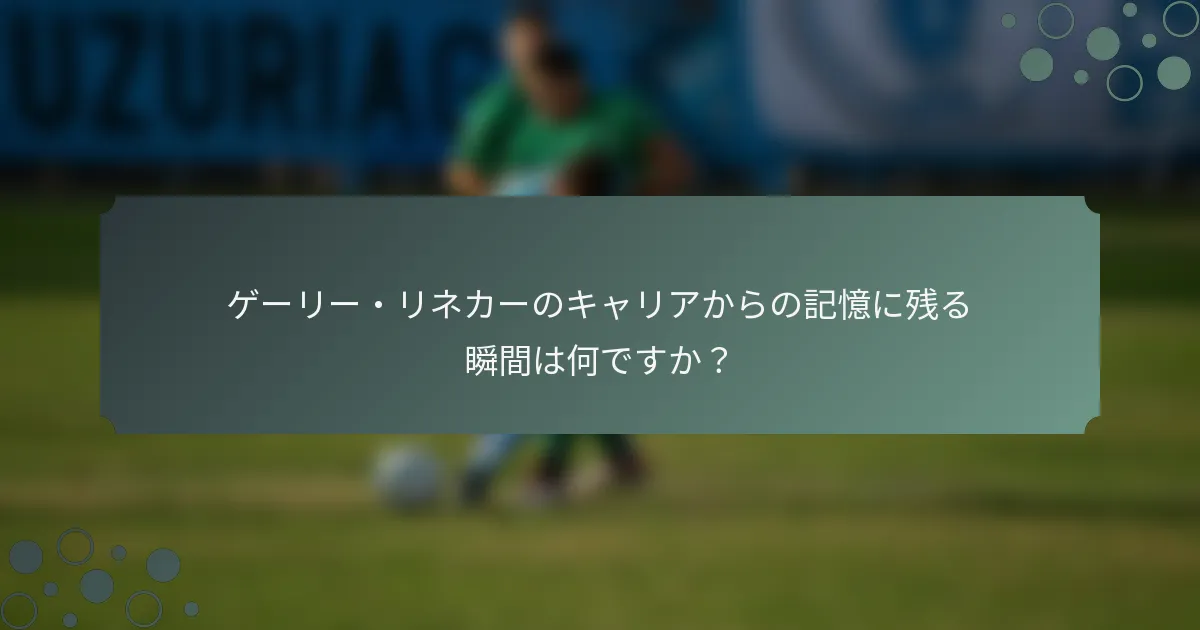 ゲーリー・リネカーのキャリアからの記憶に残る瞬間は何ですか？