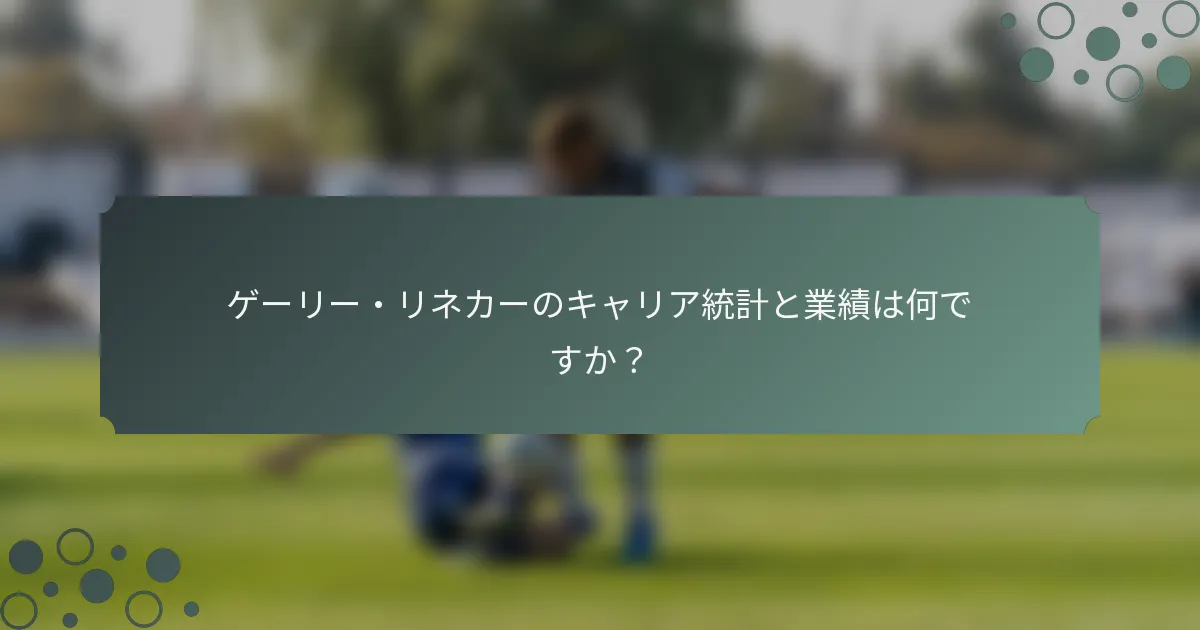 ゲーリー・リネカーのキャリア統計と業績は何ですか？