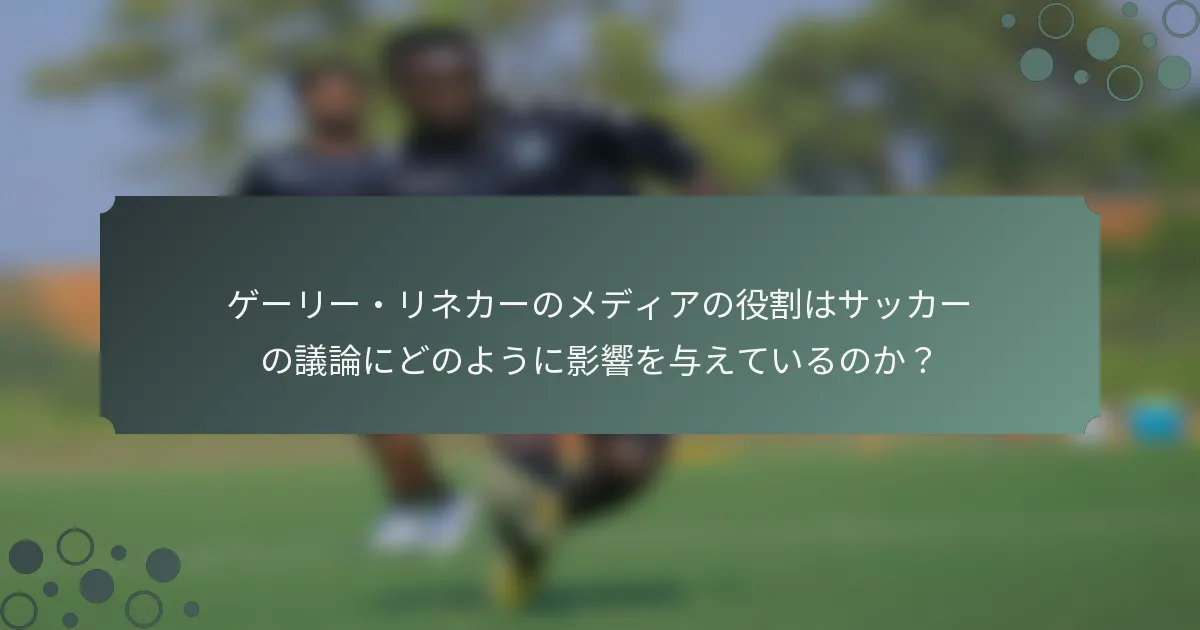 ゲーリー・リネカーのメディアの役割はサッカーの議論にどのように影響を与えているのか？