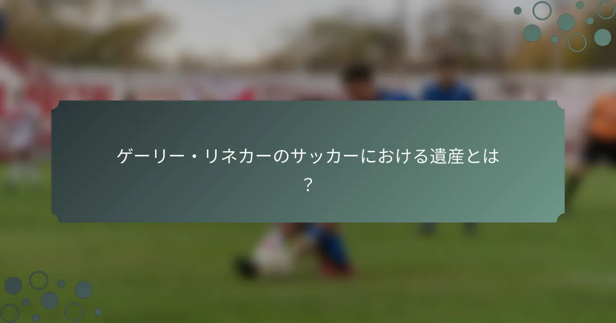 ゲーリー・リネカーのサッカーにおける遺産とは？