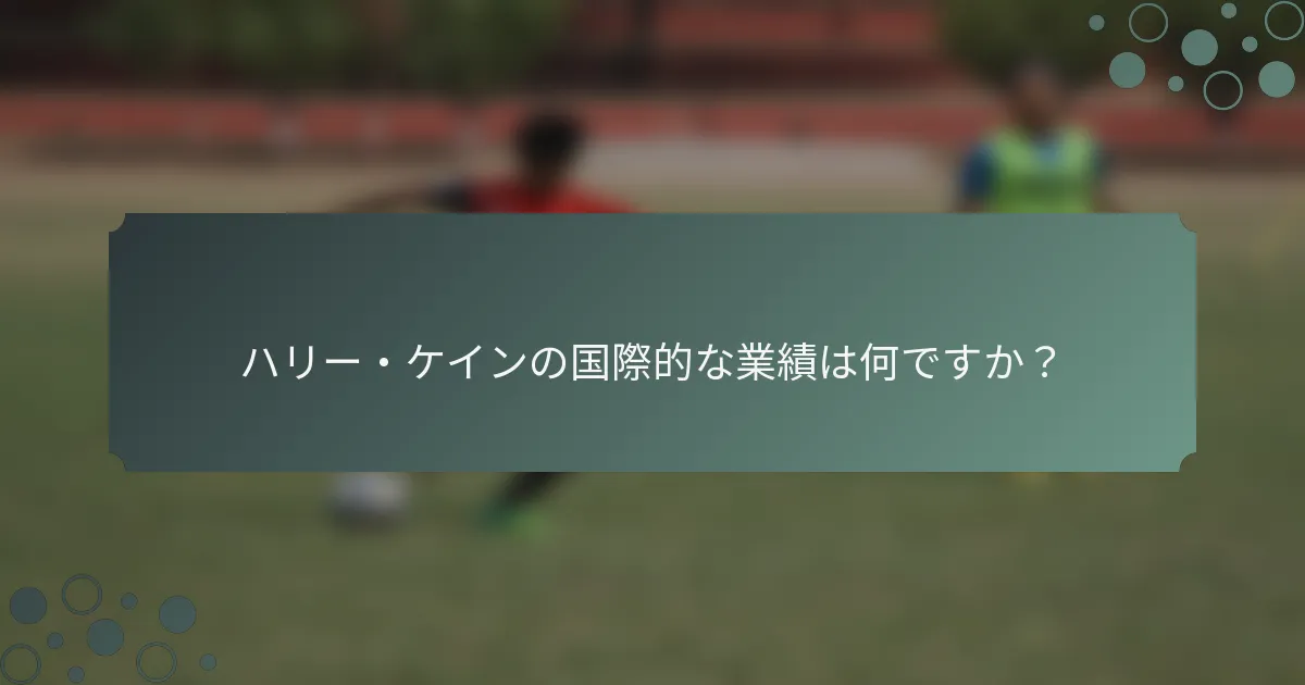 ハリー・ケインの国際的な業績は何ですか？