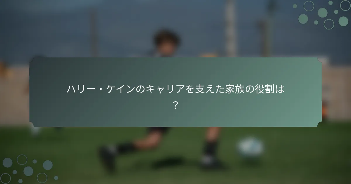 ハリー・ケインのキャリアを支えた家族の役割は？