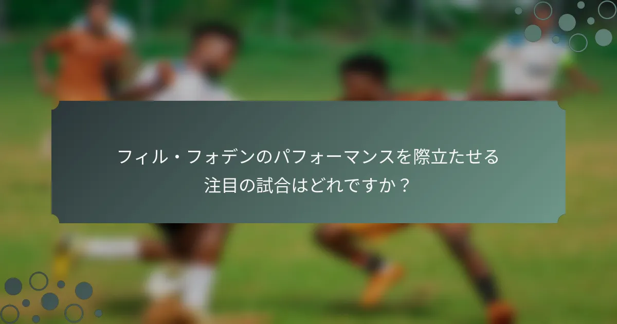 フィル・フォデンのパフォーマンスを際立たせる注目の試合はどれですか？