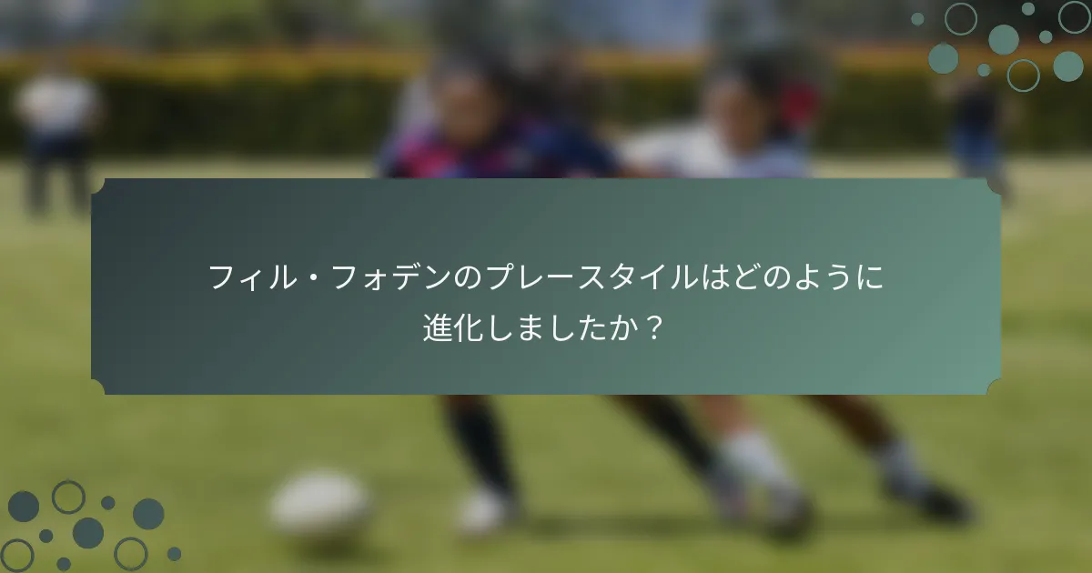フィル・フォデンのプレースタイルはどのように進化しましたか？