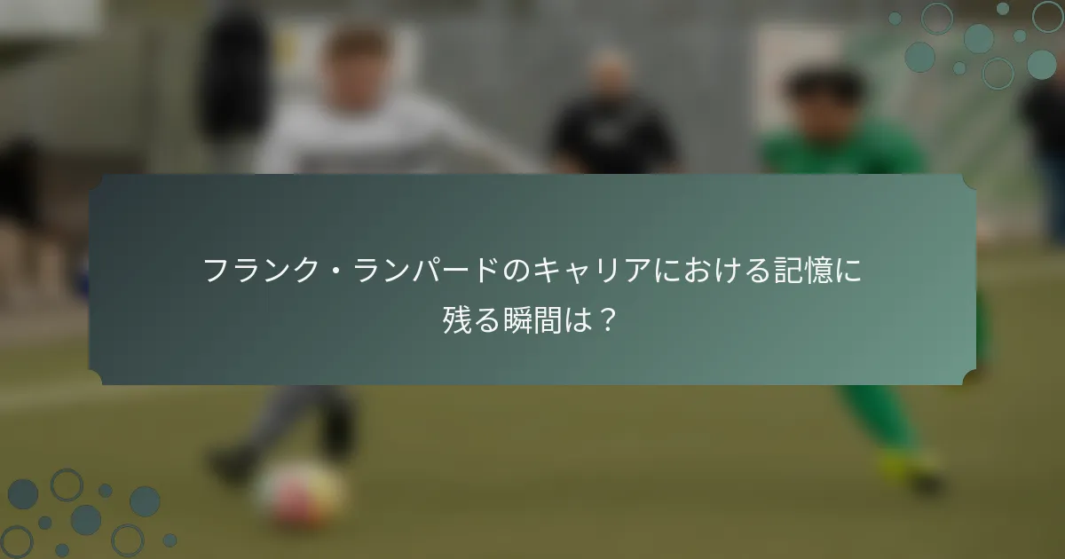 フランク・ランパードのキャリアにおける記憶に残る瞬間は？