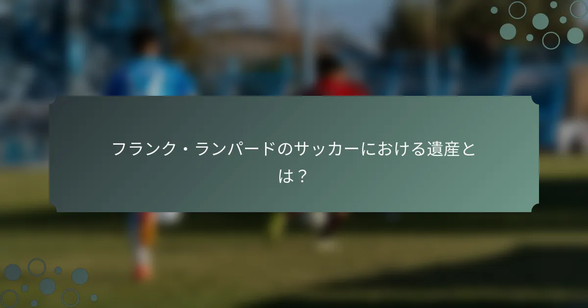 フランク・ランパードのサッカーにおける遺産とは？