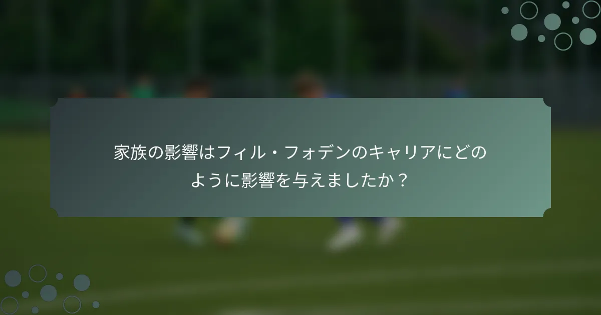 家族の影響はフィル・フォデンのキャリアにどのように影響を与えましたか？
