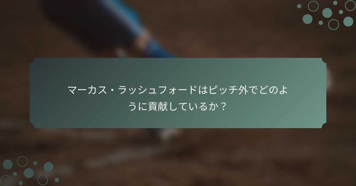 マーカス・ラッシュフォードはピッチ外でどのように貢献しているか？