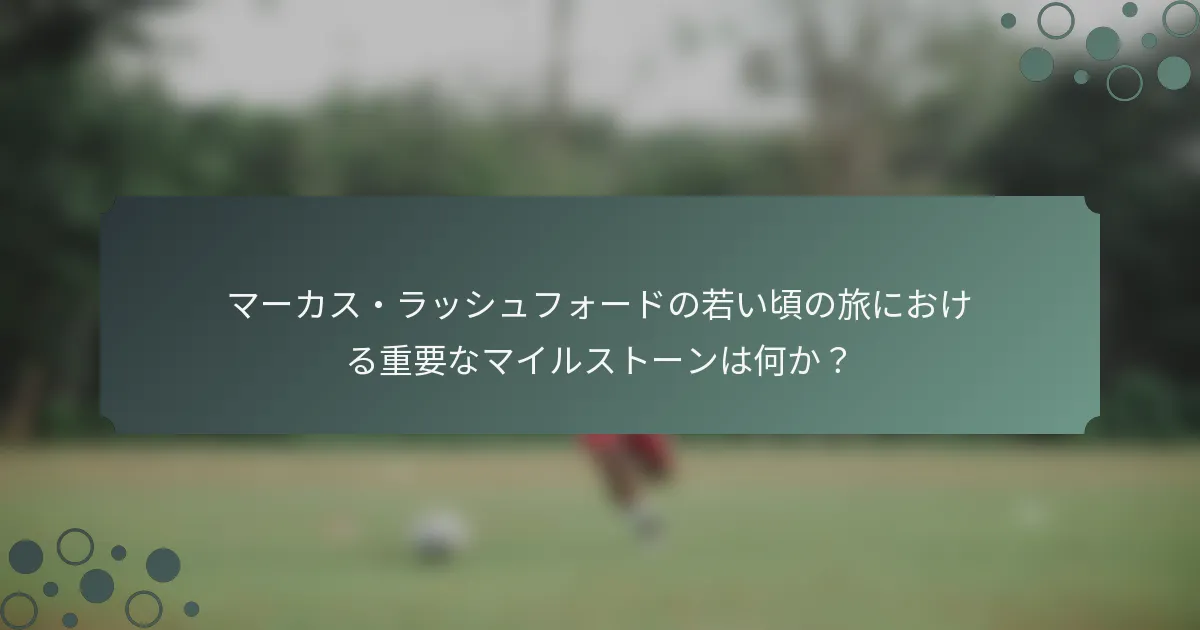 マーカス・ラッシュフォードの若い頃の旅における重要なマイルストーンは何か？