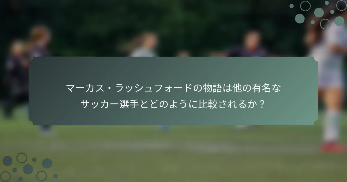 マーカス・ラッシュフォードの物語は他の有名なサッカー選手とどのように比較されるか？