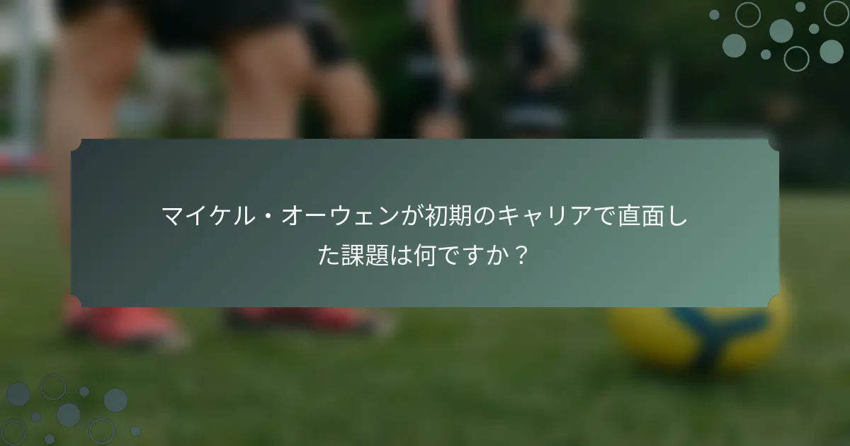 マイケル・オーウェンが初期のキャリアで直面した課題は何ですか？