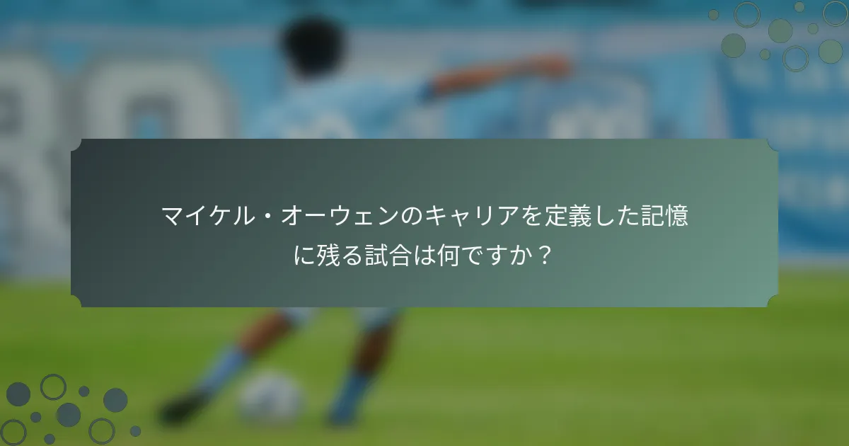 マイケル・オーウェンのキャリアを定義した記憶に残る試合は何ですか？