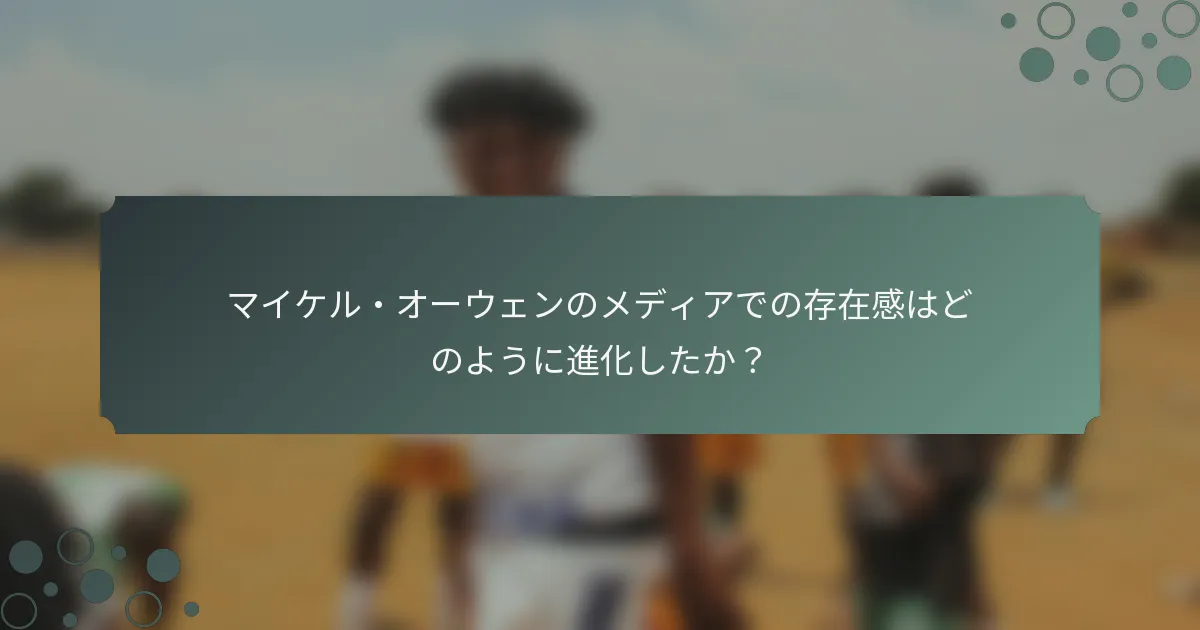 マイケル・オーウェンのメディアでの存在感はどのように進化したか？