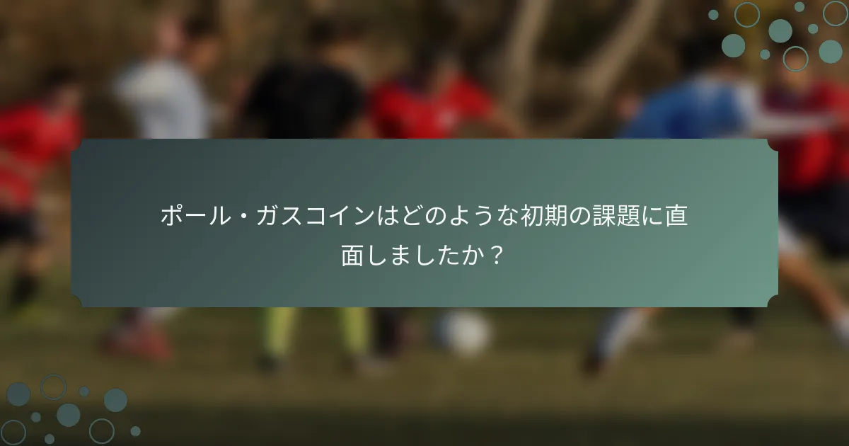 ポール・ガスコインはどのような初期の課題に直面しましたか？
