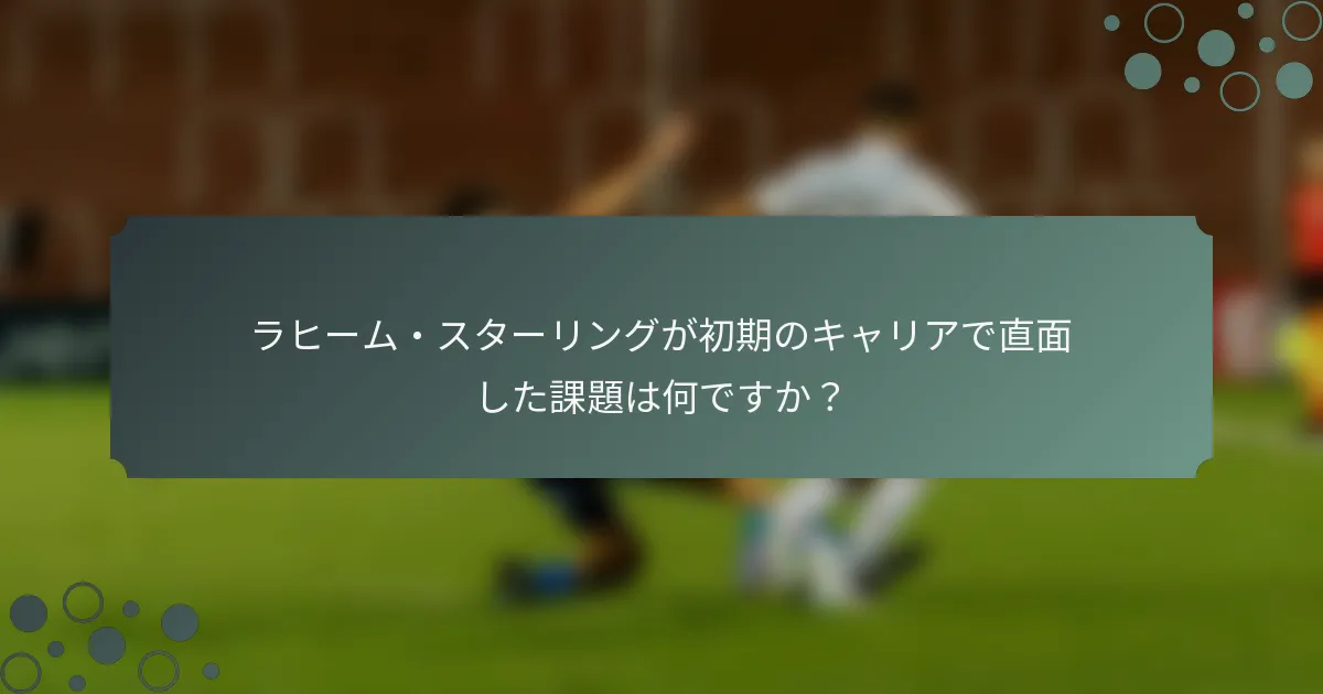 ラヒーム・スターリングが初期のキャリアで直面した課題は何ですか？