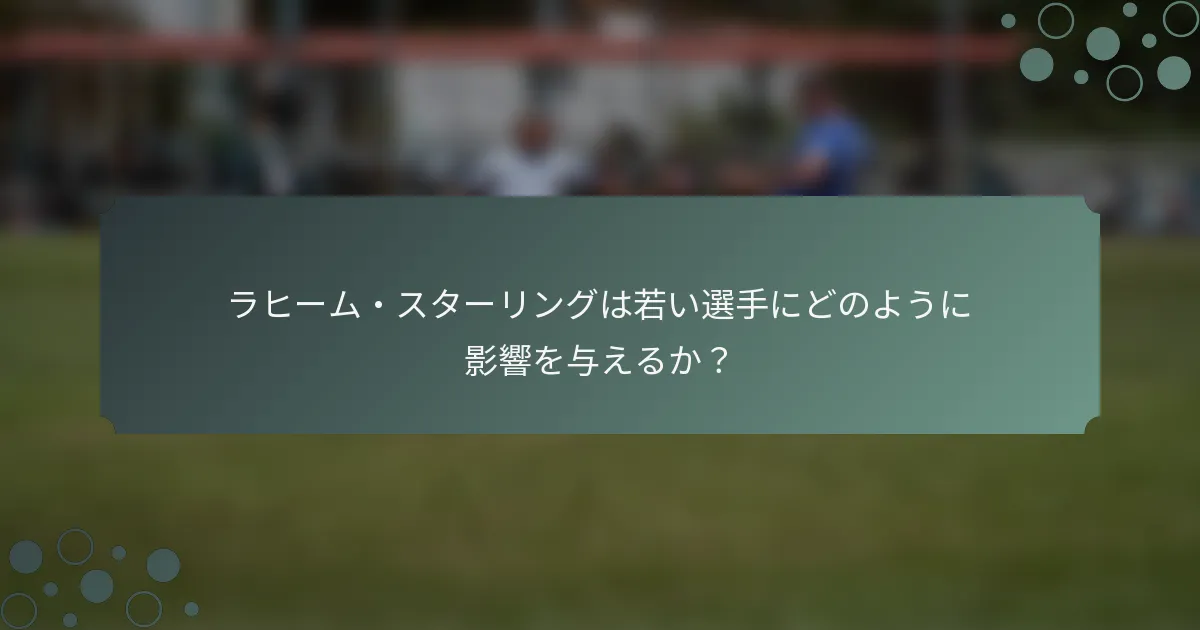 ラヒーム・スターリングは若い選手にどのように影響を与えるか？