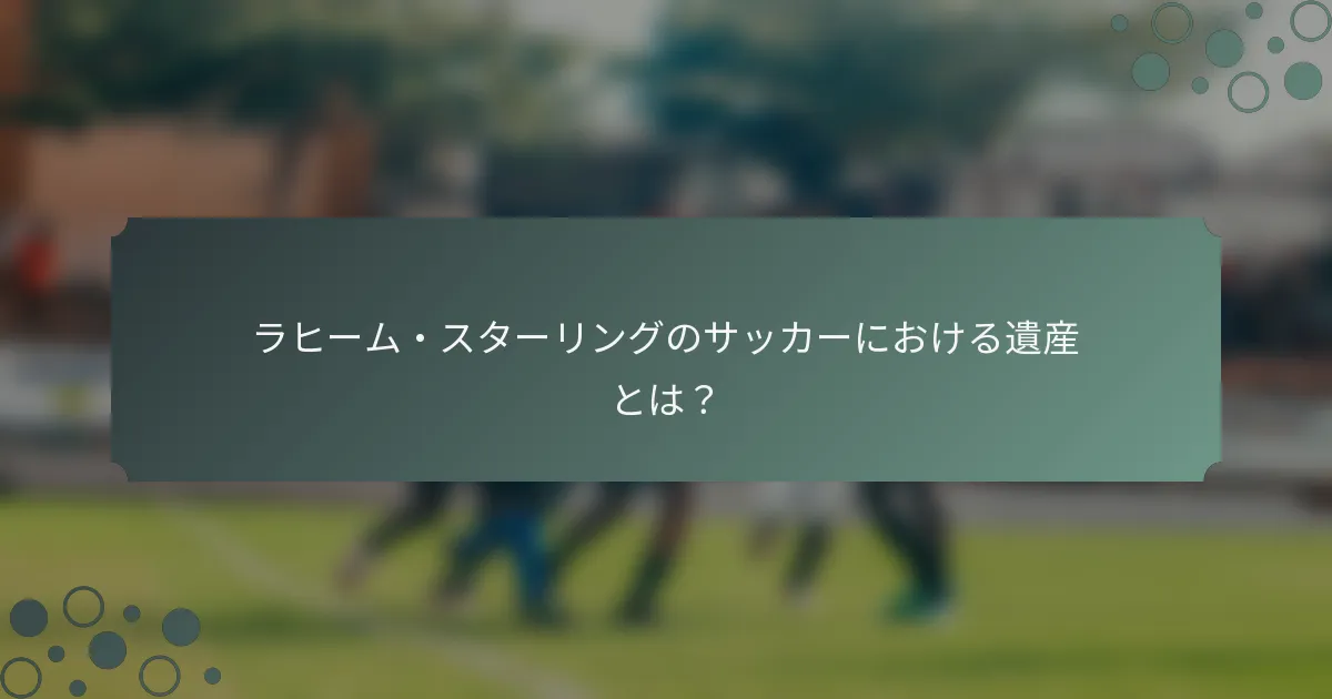 ラヒーム・スターリングのサッカーにおける遺産とは？
