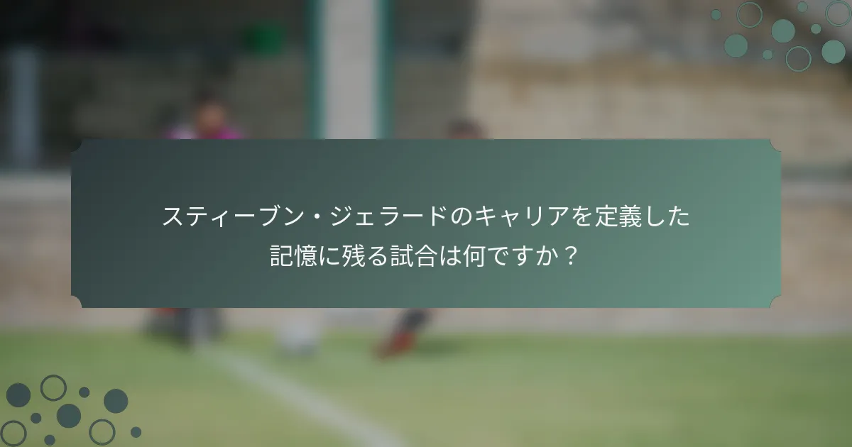 スティーブン・ジェラードのキャリアを定義した記憶に残る試合は何ですか？