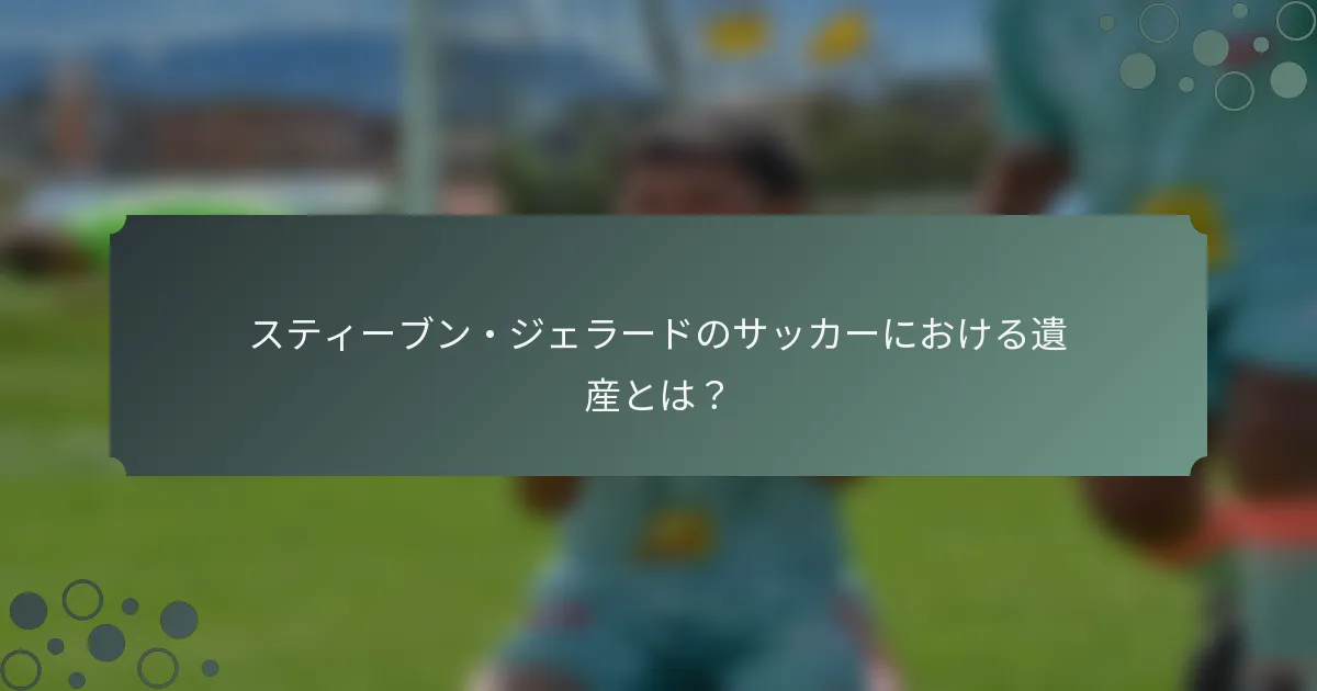 スティーブン・ジェラードのサッカーにおける遺産とは？
