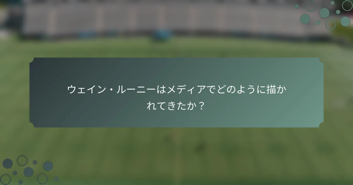 ウェイン・ルーニーはメディアでどのように描かれてきたか？