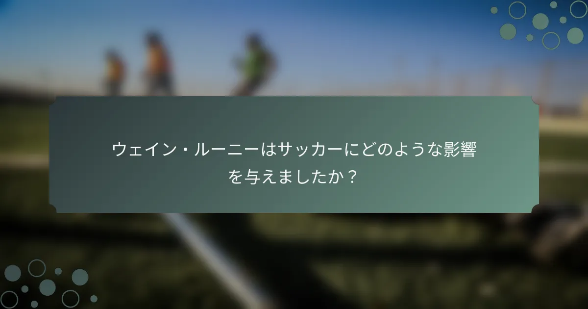 ウェイン・ルーニーはサッカーにどのような影響を与えましたか？
