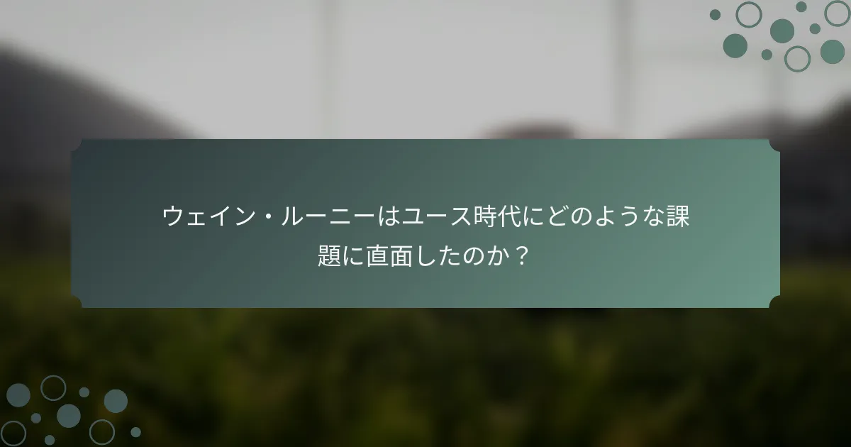 ウェイン・ルーニーはユース時代にどのような課題に直面したのか？