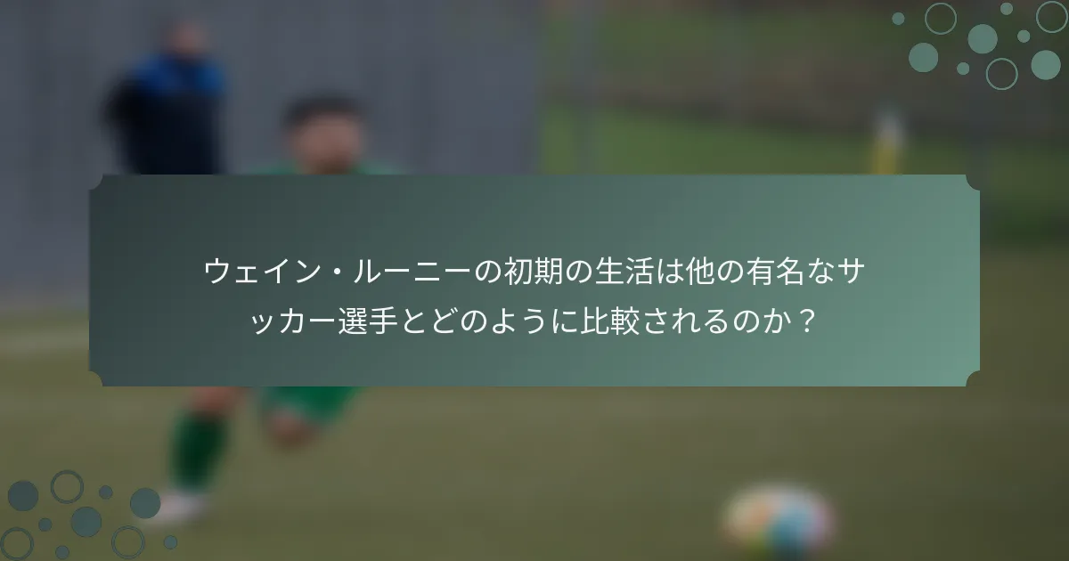 ウェイン・ルーニーの初期の生活は他の有名なサッカー選手とどのように比較されるのか？