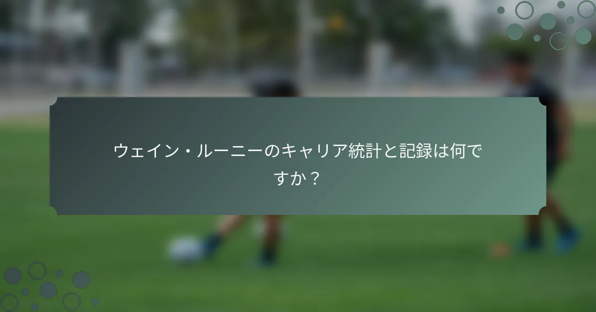 ウェイン・ルーニーのキャリア統計と記録は何ですか？