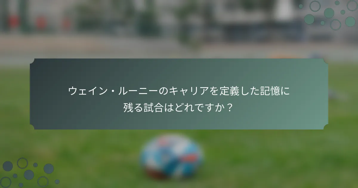 ウェイン・ルーニーのキャリアを定義した記憶に残る試合はどれですか？