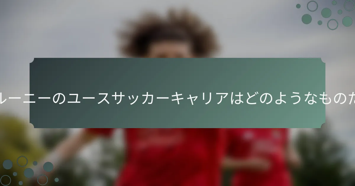 ウェイン・ルーニーのユースサッカーキャリアはどのようなものだったのか？