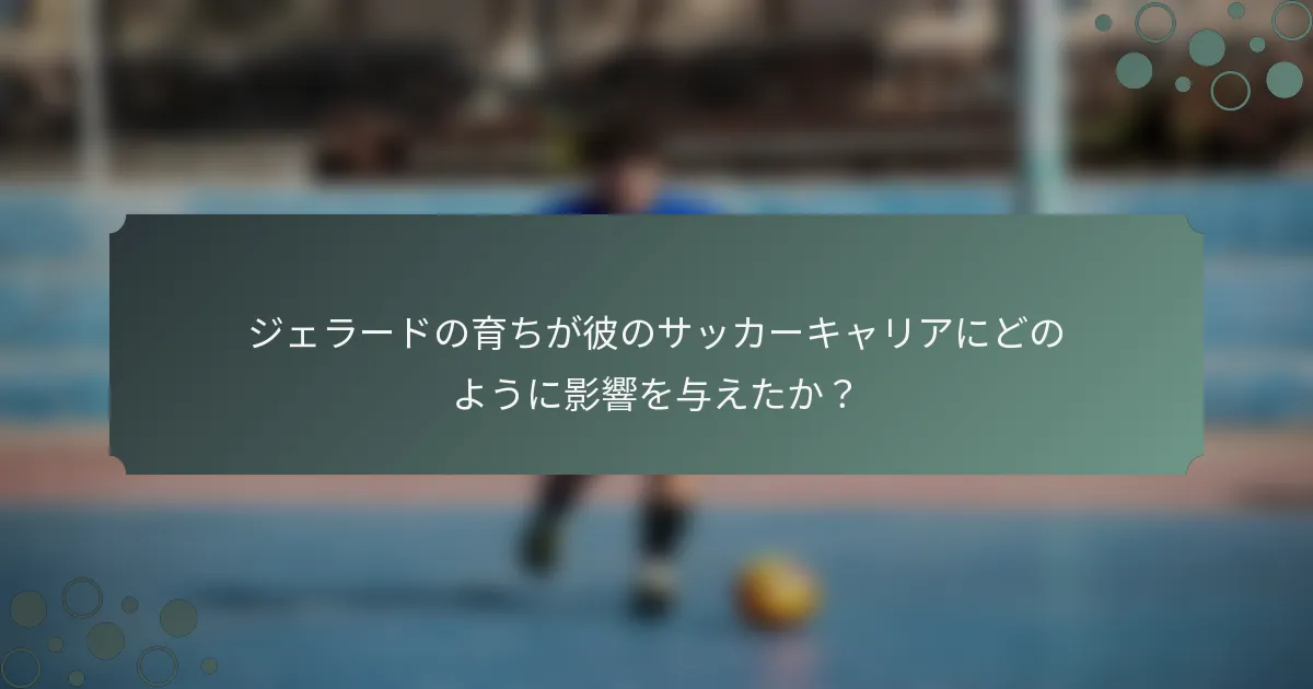 ジェラードの育ちが彼のサッカーキャリアにどのように影響を与えたか？