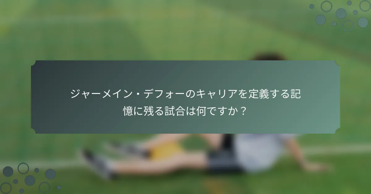 ジャーメイン・デフォーのキャリアを定義する記憶に残る試合は何ですか？