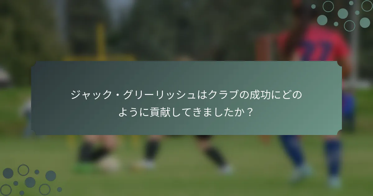 ジャック・グリーリッシュはクラブの成功にどのように貢献してきましたか？