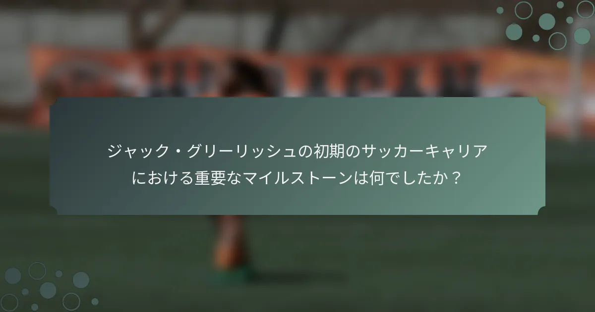 ジャック・グリーリッシュの初期のサッカーキャリアにおける重要なマイルストーンは何でしたか？