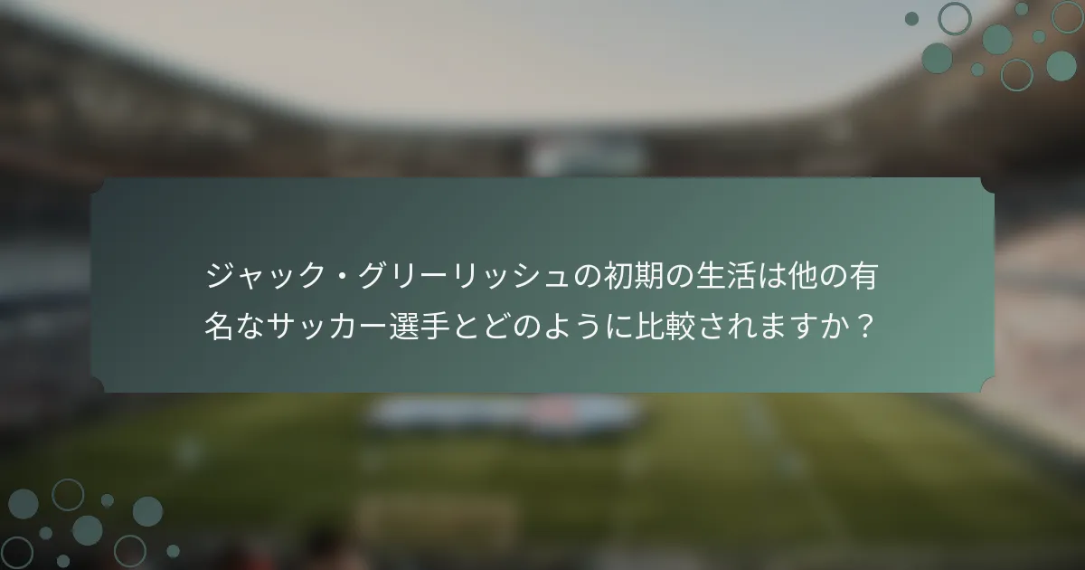 ジャック・グリーリッシュの初期の生活は他の有名なサッカー選手とどのように比較されますか？
