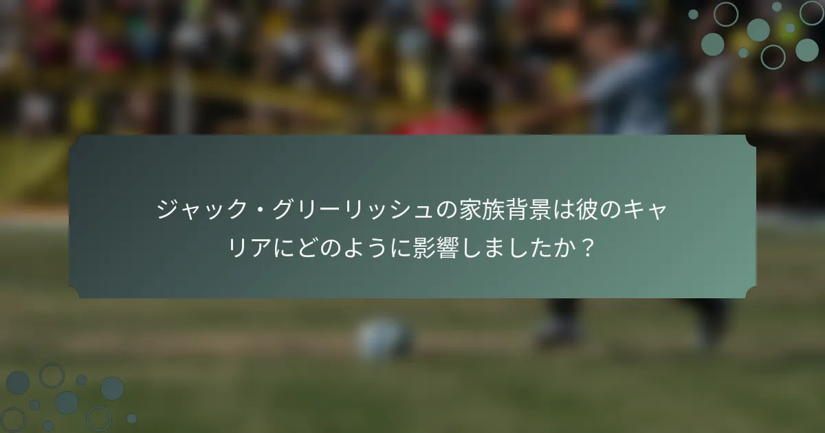 ジャック・グリーリッシュの家族背景は彼のキャリアにどのように影響しましたか？