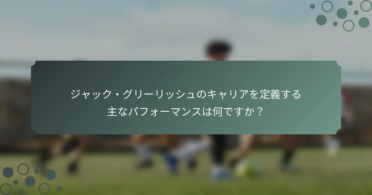 ジャック・グリーリッシュのキャリアを定義する主なパフォーマンスは何ですか？