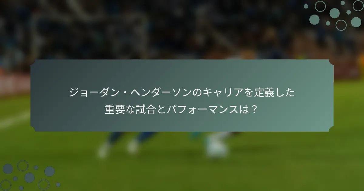 ジョーダン・ヘンダーソンのキャリアを定義した重要な試合とパフォーマンスは？