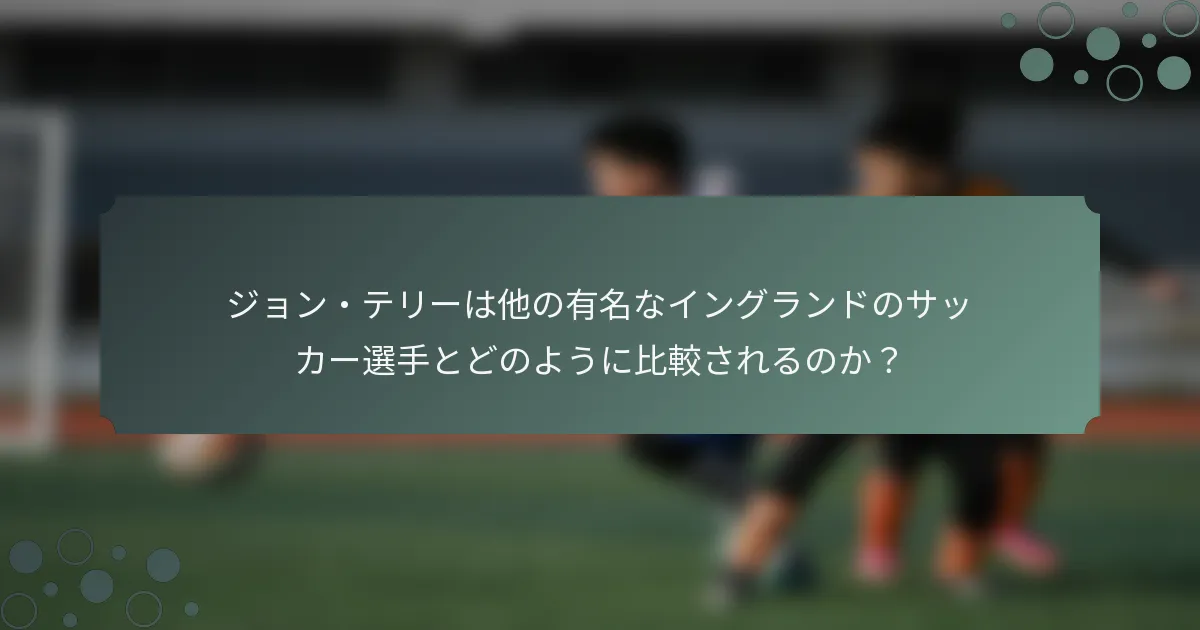ジョン・テリーは他の有名なイングランドのサッカー選手とどのように比較されるのか？